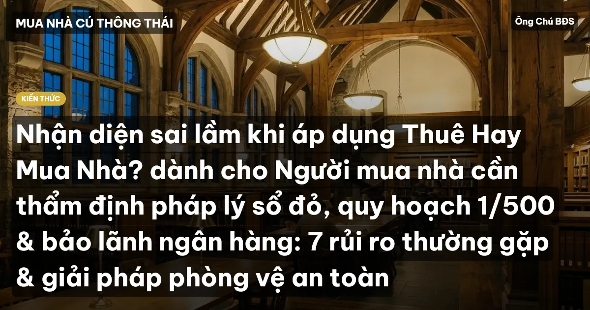 Nhận diện sai lầm khi áp dụng Thuê Hay Mua Nhà? dành cho Người mua nhà cần thẩm định pháp lý sổ đỏ, quy hoạch 1/500 & bảo lãnh ngân hàng: 7 rủi ro thường gặp & giải pháp phòng vệ an toàn