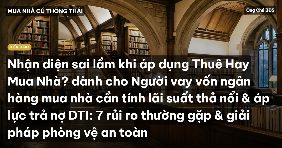 Nhận diện sai lầm khi áp dụng Thuê Hay Mua Nhà? dành cho Người vay vốn ngân hàng mua nhà cần tính lãi suất thả nổi & áp lực trả nợ DTI: 7 rủi ro thường gặp & giải pháp phòng vệ an toàn