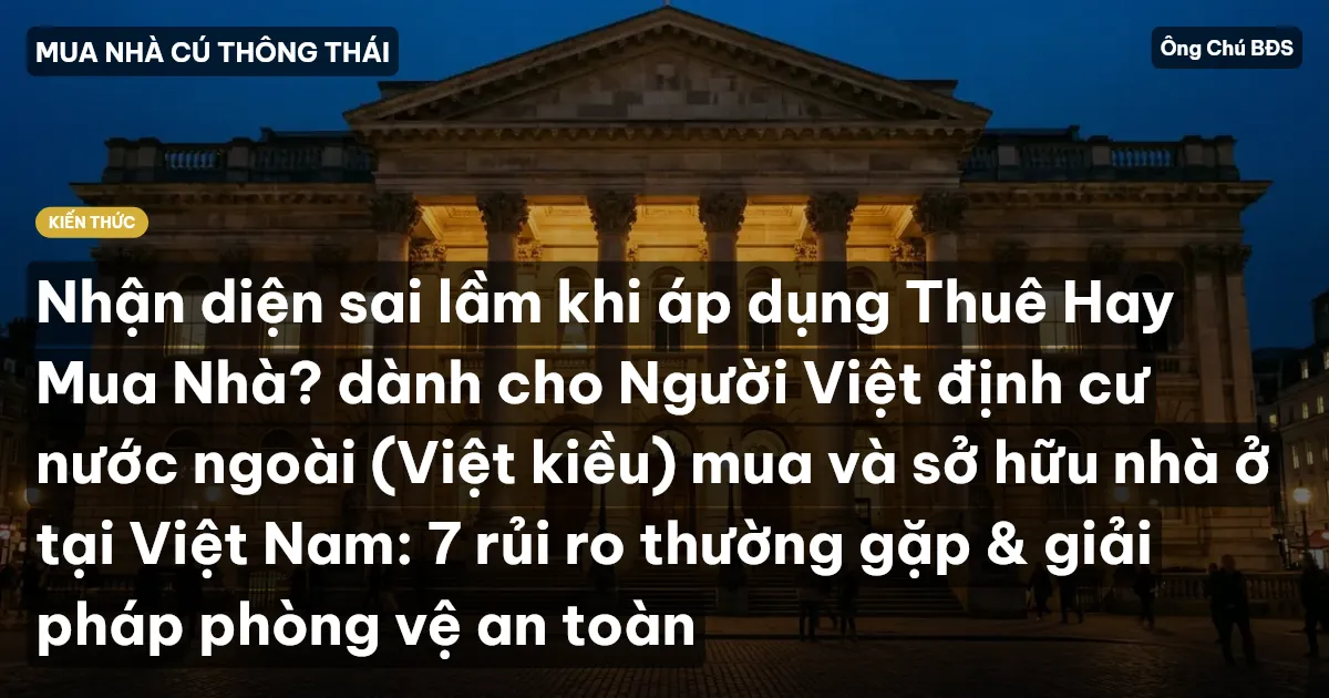 Nhận diện sai lầm khi áp dụng Thuê Hay Mua Nhà? dành cho Người Việt định cư nước ngoài (Việt kiều) mua và sở hữu nhà ở tại Việt Nam: 7 rủi ro thường gặp & giải pháp phòng vệ an toàn