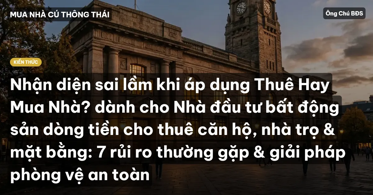 Nhận diện sai lầm khi áp dụng Thuê Hay Mua Nhà? dành cho Nhà đầu tư bất động sản dòng tiền cho thuê căn hộ, nhà trọ & mặt bằng: 7 rủi ro thường gặp & giải pháp phòng vệ an toàn