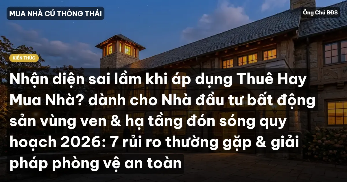 Nhận diện sai lầm khi áp dụng Thuê Hay Mua Nhà? dành cho Nhà đầu tư bất động sản vùng ven & hạ tầng đón sóng quy hoạch 2026: 7 rủi ro thường gặp & giải pháp phòng vệ an toàn
