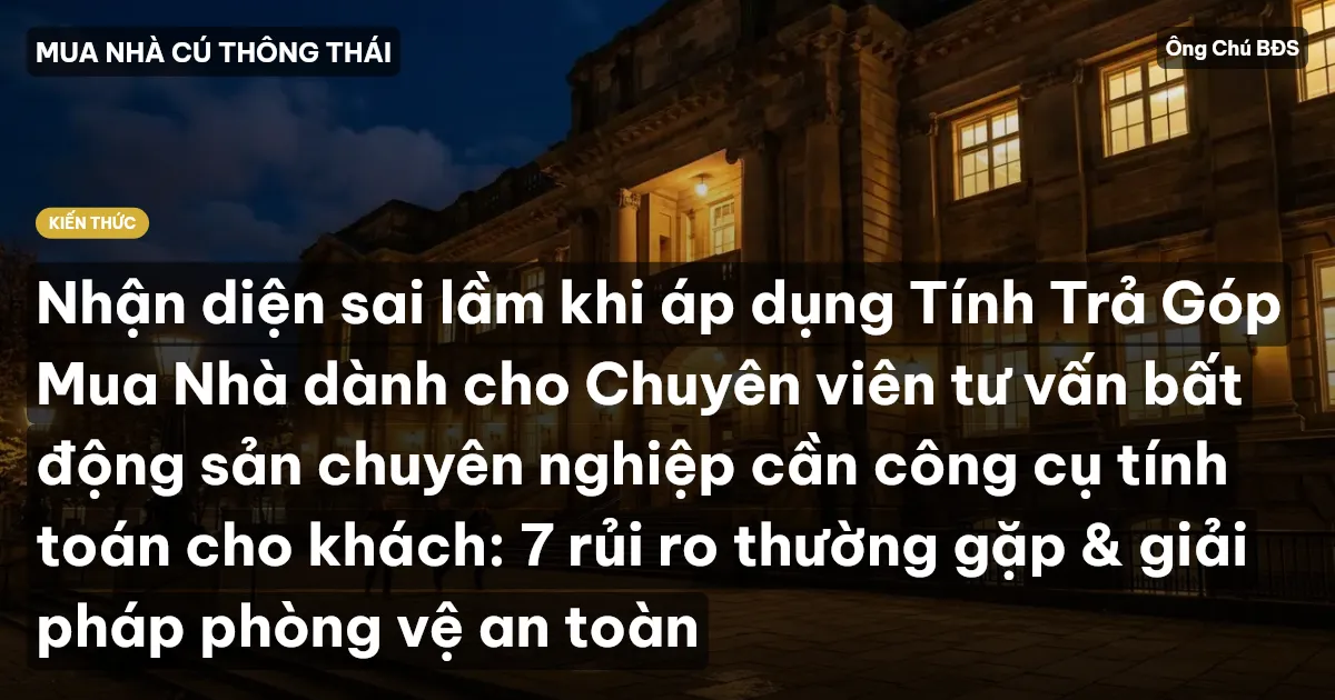 Nhận diện sai lầm khi áp dụng Tính Trả Góp Mua Nhà dành cho Chuyên viên tư vấn bất động sản chuyên nghiệp cần công cụ tính toán cho khách: 7 rủi ro thường gặp & giải pháp phòng vệ an toàn