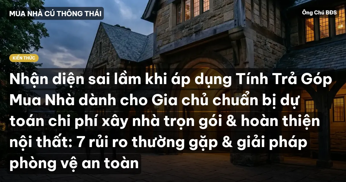 Nhận diện sai lầm khi áp dụng Tính Trả Góp Mua Nhà dành cho Gia chủ chuẩn bị dự toán chi phí xây nhà trọn gói & hoàn thiện nội thất: 7 rủi ro thường gặp & giải pháp phòng vệ an toàn