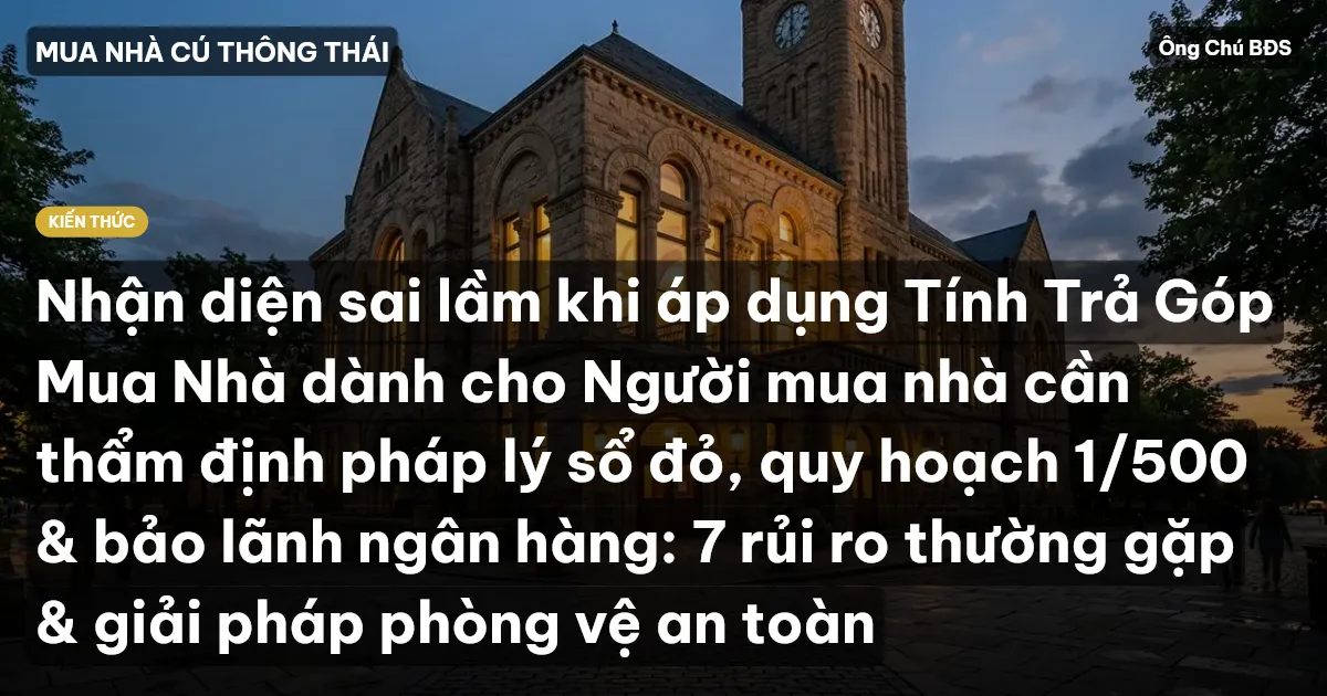 Nhận diện sai lầm khi áp dụng Tính Trả Góp Mua Nhà dành cho Người mua nhà cần thẩm định pháp lý sổ đỏ, quy hoạch 1/500 & bảo lãnh ngân hàng: 7 rủi ro thường gặp & giải pháp phòng vệ an toàn