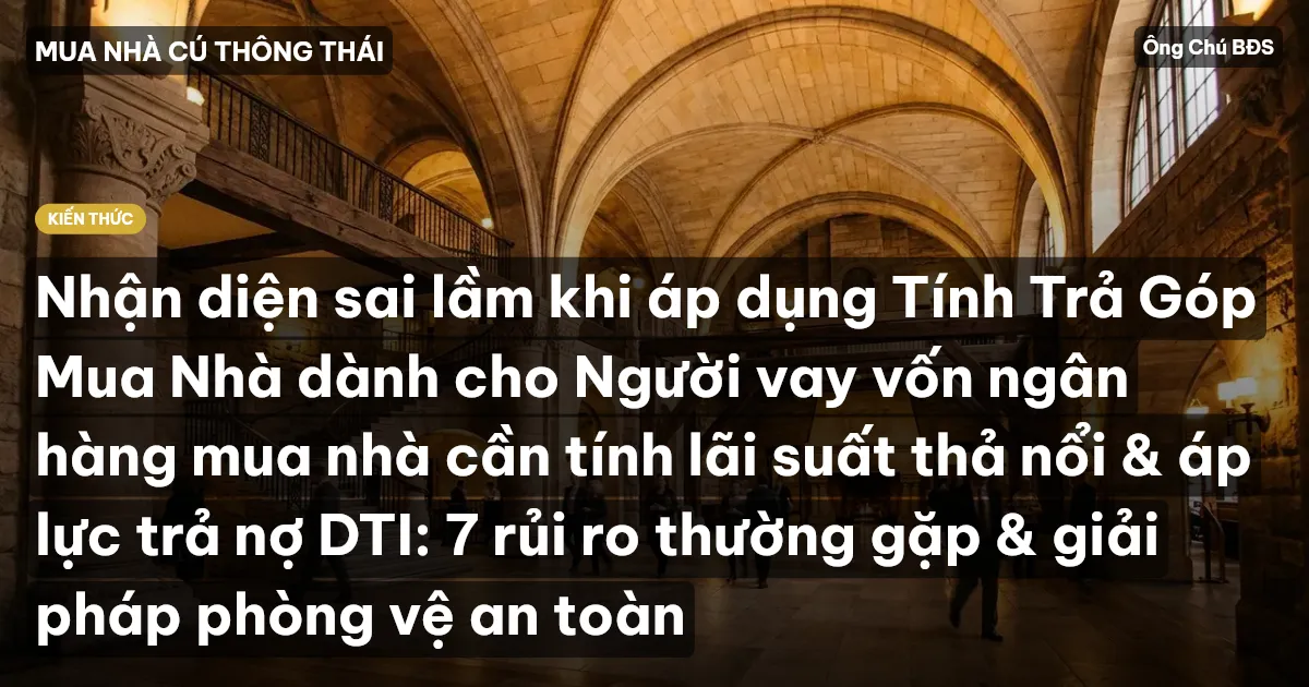 Nhận diện sai lầm khi áp dụng Tính Trả Góp Mua Nhà dành cho Người vay vốn ngân hàng mua nhà cần tính lãi suất thả nổi & áp lực trả nợ DTI: 7 rủi ro thường gặp & giải pháp phòng vệ an toàn