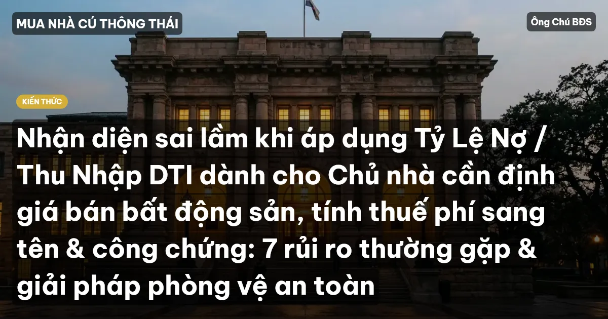 Nhận diện sai lầm khi áp dụng Tỷ Lệ Nợ / Thu Nhập DTI dành cho Chủ nhà cần định giá bán bất động sản, tính thuế phí sang tên & công chứng: 7 rủi ro thường gặp & giải pháp phòng vệ an toàn