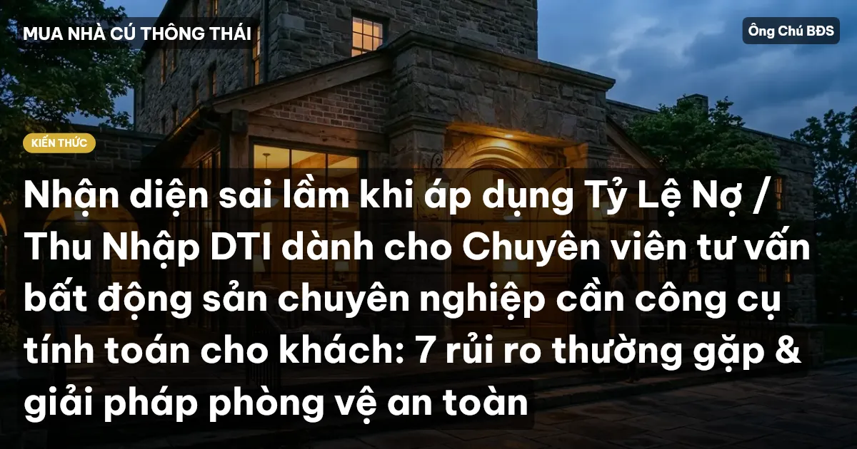 Nhận diện sai lầm khi áp dụng Tỷ Lệ Nợ / Thu Nhập DTI dành cho Chuyên viên tư vấn bất động sản chuyên nghiệp cần công cụ tính toán cho khách: 7 rủi ro thường gặp & giải pháp phòng vệ an toàn