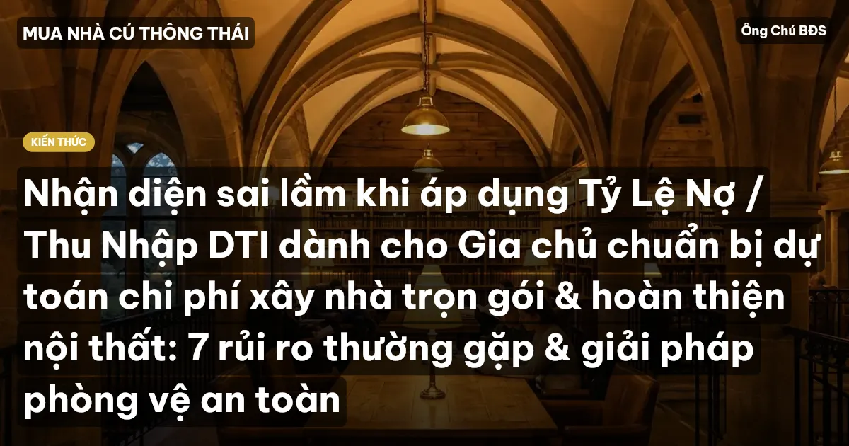 Nhận diện sai lầm khi áp dụng Tỷ Lệ Nợ / Thu Nhập DTI dành cho Gia chủ chuẩn bị dự toán chi phí xây nhà trọn gói & hoàn thiện nội thất: 7 rủi ro thường gặp & giải pháp phòng vệ an toàn