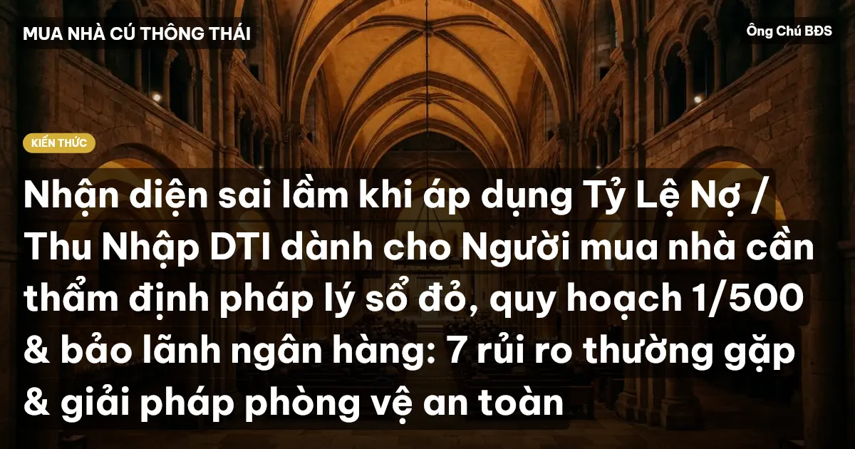 Nhận diện sai lầm khi áp dụng Tỷ Lệ Nợ / Thu Nhập DTI dành cho Người mua nhà cần thẩm định pháp lý sổ đỏ, quy hoạch 1/500 & bảo lãnh ngân hàng: 7 rủi ro thường gặp & giải pháp phòng vệ an toàn