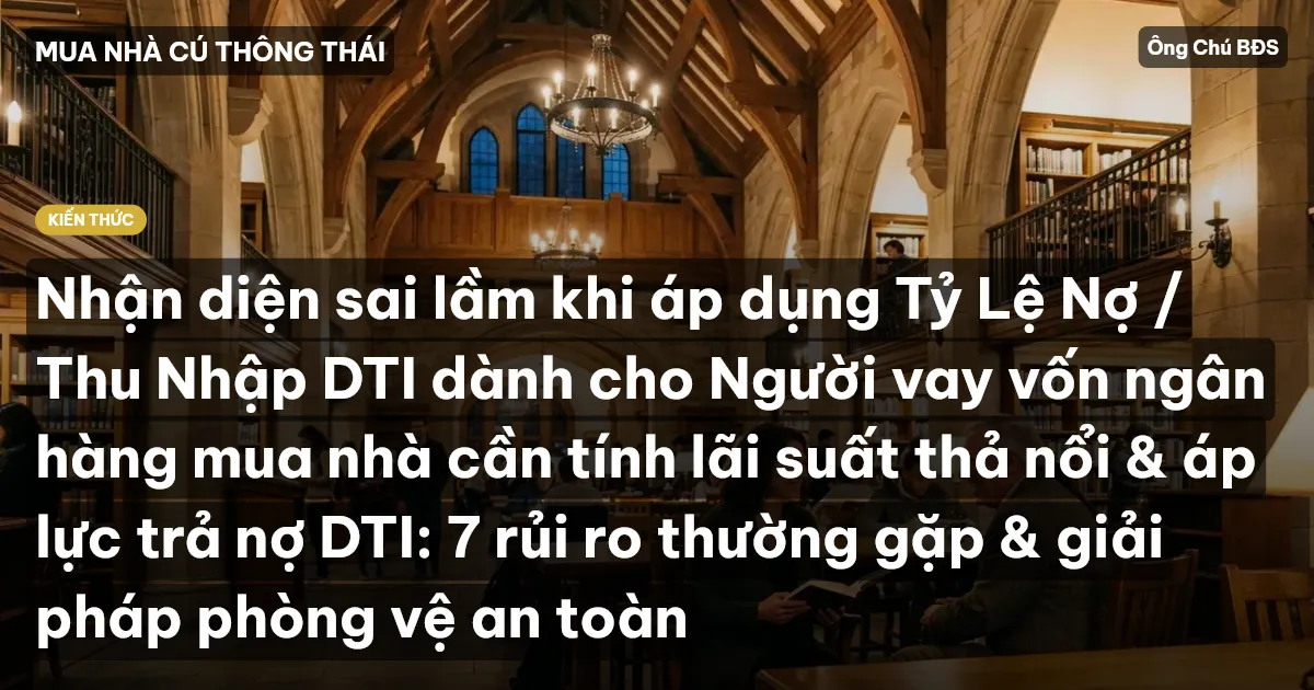 Nhận diện sai lầm khi áp dụng Tỷ Lệ Nợ / Thu Nhập DTI dành cho Người vay vốn ngân hàng mua nhà cần tính lãi suất thả nổi & áp lực trả nợ DTI: 7 rủi ro thường gặp & giải pháp phòng vệ an toàn