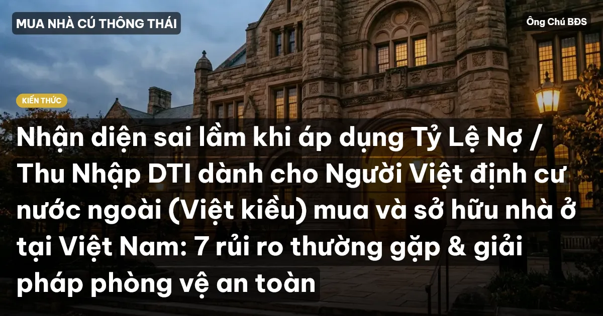Nhận diện sai lầm khi áp dụng Tỷ Lệ Nợ / Thu Nhập DTI dành cho Người Việt định cư nước ngoài (Việt kiều) mua và sở hữu nhà ở tại Việt Nam: 7 rủi ro thường gặp & giải pháp phòng vệ an toàn