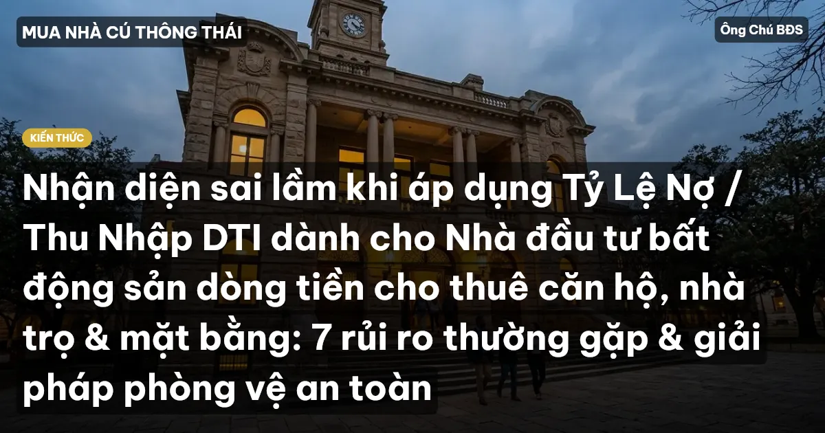 Nhận diện sai lầm khi áp dụng Tỷ Lệ Nợ / Thu Nhập DTI dành cho Nhà đầu tư bất động sản dòng tiền cho thuê căn hộ, nhà trọ & mặt bằng: 7 rủi ro thường gặp & giải pháp phòng vệ an toàn
