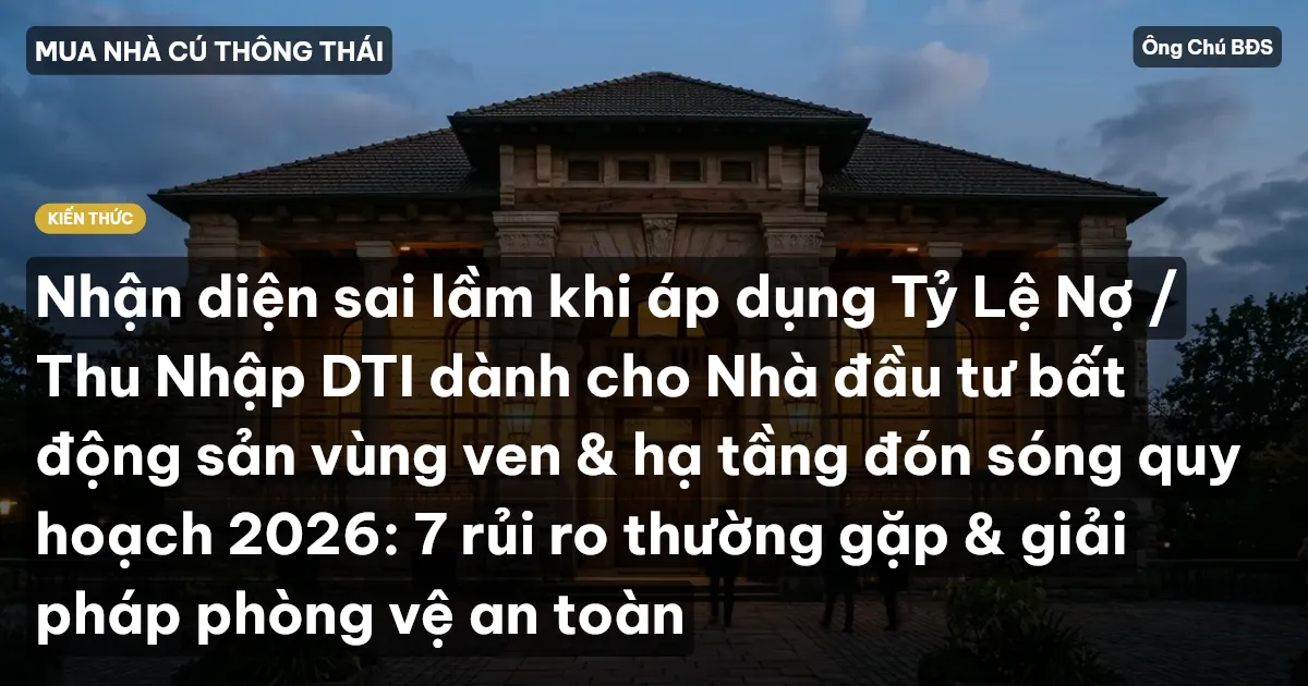 Nhận diện sai lầm khi áp dụng Tỷ Lệ Nợ / Thu Nhập DTI dành cho Nhà đầu tư bất động sản vùng ven & hạ tầng đón sóng quy hoạch 2026: 7 rủi ro thường gặp & giải pháp phòng vệ an toàn
