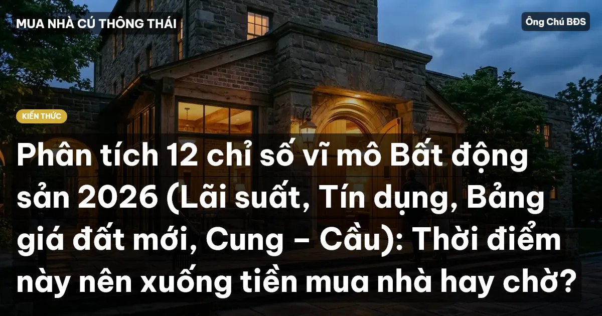 Phân tích 12 chỉ số vĩ mô Bất động sản 2026 (Lãi suất, Tín dụng, Bảng giá đất mới, Cung – Cầu): Thời điểm này nên xuống tiền mua nhà hay chờ?