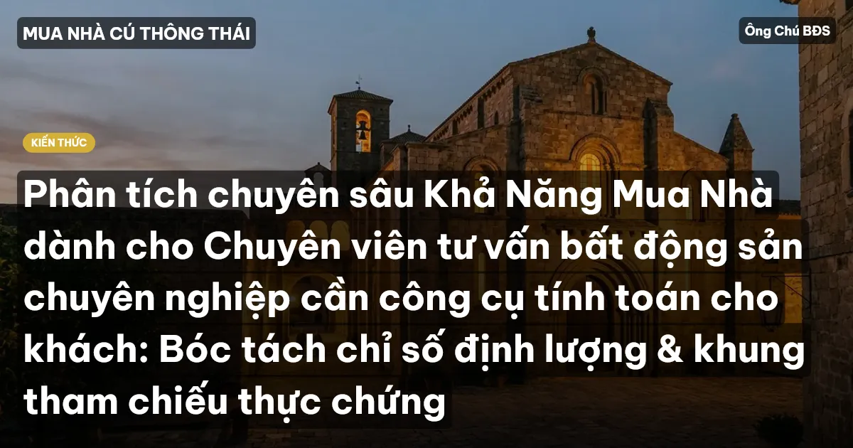 Phân tích chuyên sâu Khả Năng Mua Nhà dành cho Chuyên viên tư vấn bất động sản chuyên nghiệp cần công cụ tính toán cho khách: Bóc tách chỉ số định lượng & khung tham chiếu thực chứng