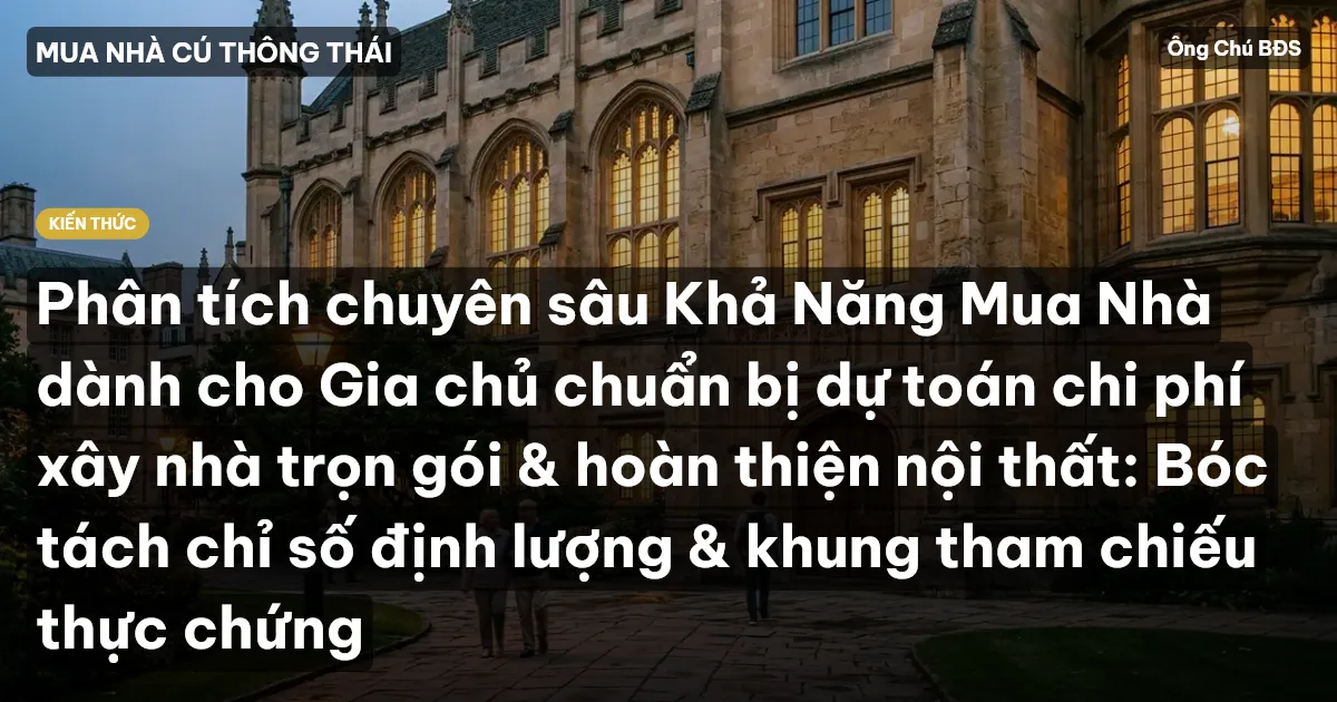 Phân tích chuyên sâu Khả Năng Mua Nhà dành cho Gia chủ chuẩn bị dự toán chi phí xây nhà trọn gói & hoàn thiện nội thất: Bóc tách chỉ số định lượng & khung tham chiếu thực chứng