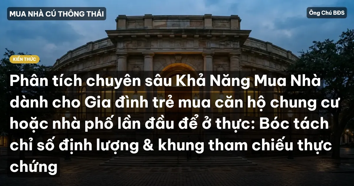 Phân tích chuyên sâu Khả Năng Mua Nhà dành cho Gia đình trẻ mua căn hộ chung cư hoặc nhà phố lần đầu để ở thực: Bóc tách chỉ số định lượng & khung tham chiếu thực chứng