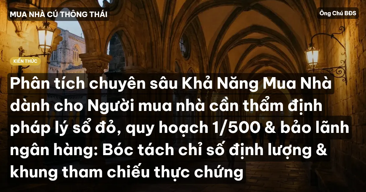 Phân tích chuyên sâu Khả Năng Mua Nhà dành cho Người mua nhà cần thẩm định pháp lý sổ đỏ, quy hoạch 1/500 & bảo lãnh ngân hàng: Bóc tách chỉ số định lượng & khung tham chiếu thực chứng
