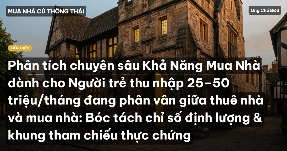 Phân tích chuyên sâu Khả Năng Mua Nhà dành cho Người trẻ thu nhập 25–50 triệu/tháng đang phân vân giữa thuê nhà và mua nhà: Bóc tách chỉ số định lượng & khung tham chiếu thực chứng