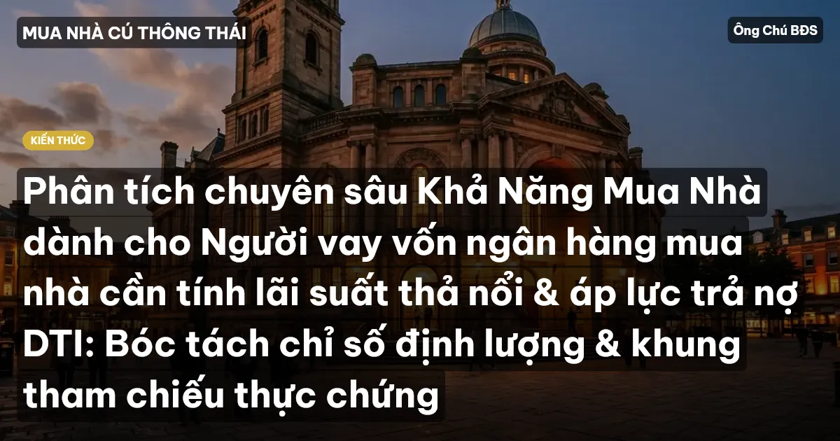Phân tích chuyên sâu Khả Năng Mua Nhà dành cho Người vay vốn ngân hàng mua nhà cần tính lãi suất thả nổi & áp lực trả nợ DTI: Bóc tách chỉ số định lượng & khung tham chiếu thực chứng