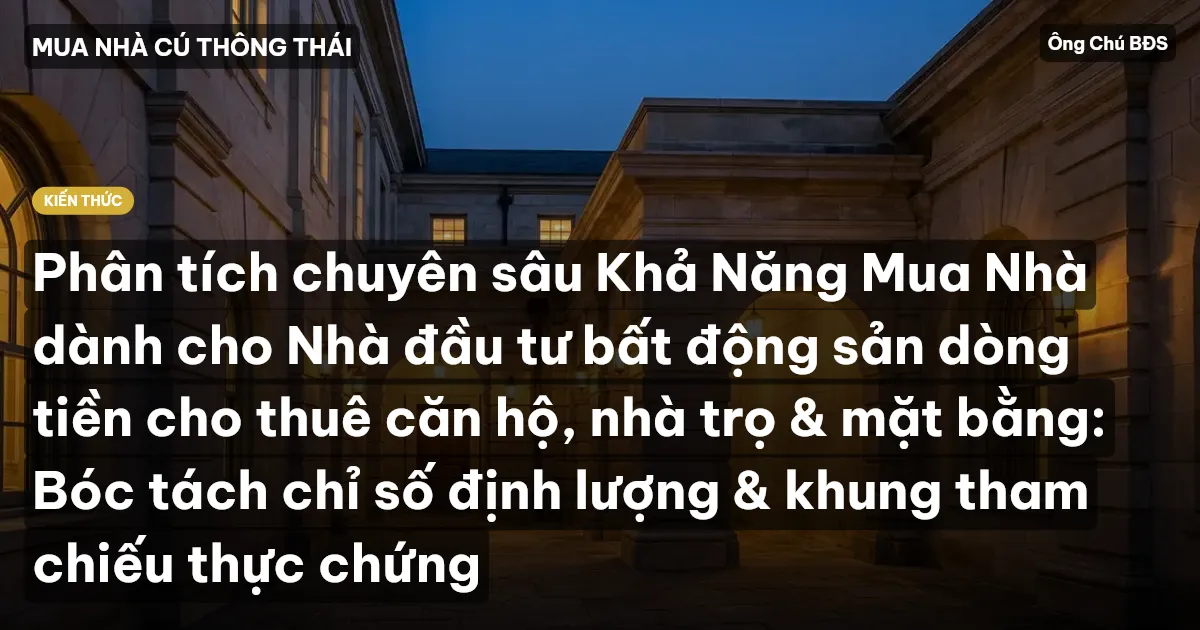 Phân tích chuyên sâu Khả Năng Mua Nhà dành cho Nhà đầu tư bất động sản dòng tiền cho thuê căn hộ, nhà trọ & mặt bằng: Bóc tách chỉ số định lượng & khung tham chiếu thực chứng