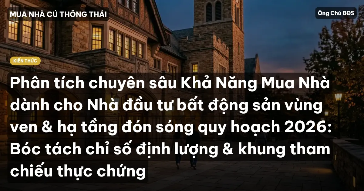 Phân tích chuyên sâu Khả Năng Mua Nhà dành cho Nhà đầu tư bất động sản vùng ven & hạ tầng đón sóng quy hoạch 2026: Bóc tách chỉ số định lượng & khung tham chiếu thực chứng