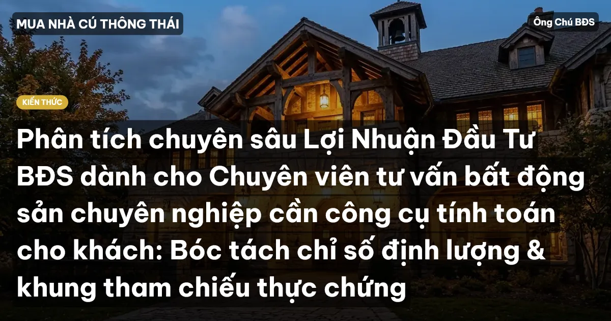 Phân tích chuyên sâu Lợi Nhuận Đầu Tư BĐS dành cho Chuyên viên tư vấn bất động sản chuyên nghiệp cần công cụ tính toán cho khách: Bóc tách chỉ số định lượng & khung tham chiếu thực chứng