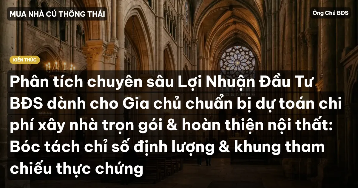 Phân tích chuyên sâu Lợi Nhuận Đầu Tư BĐS dành cho Gia chủ chuẩn bị dự toán chi phí xây nhà trọn gói & hoàn thiện nội thất: Bóc tách chỉ số định lượng & khung tham chiếu thực chứng