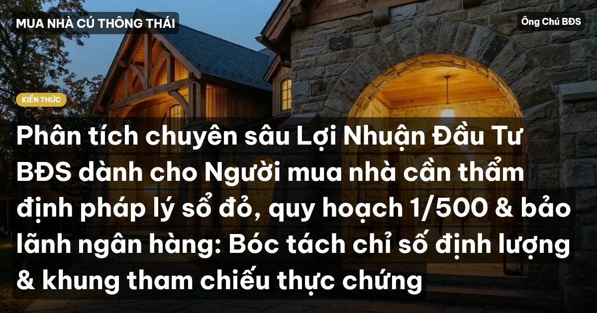 Phân tích chuyên sâu Lợi Nhuận Đầu Tư BĐS dành cho Người mua nhà cần thẩm định pháp lý sổ đỏ, quy hoạch 1/500 & bảo lãnh ngân hàng: Bóc tách chỉ số định lượng & khung tham chiếu thực chứng