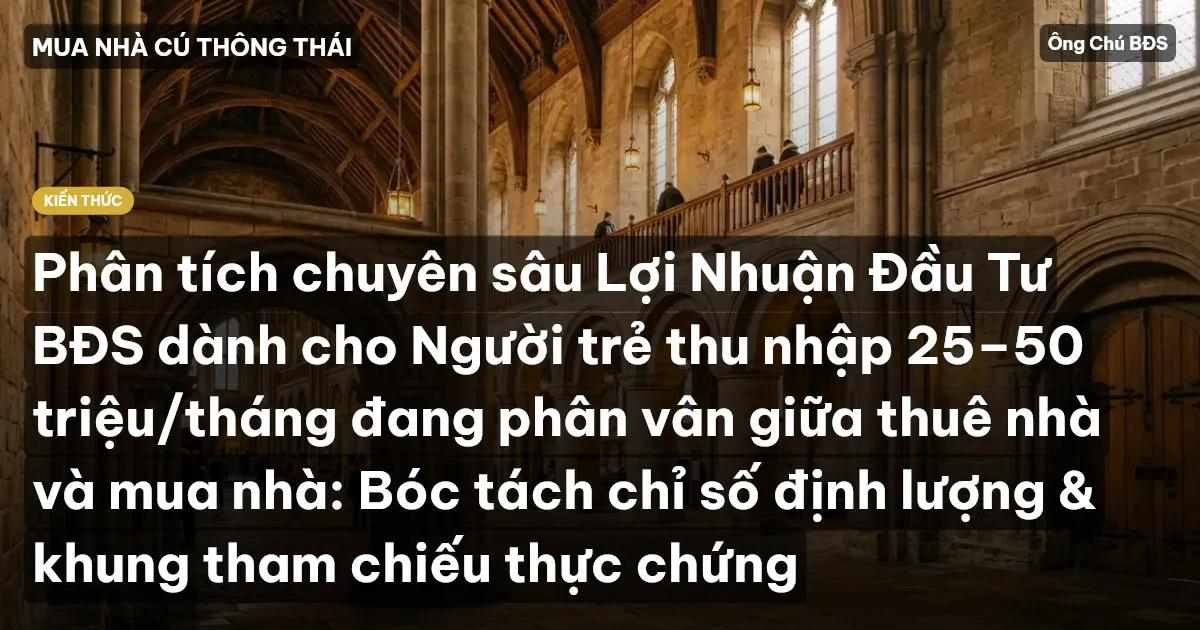 Phân tích chuyên sâu Lợi Nhuận Đầu Tư BĐS dành cho Người trẻ thu nhập 25–50 triệu/tháng đang phân vân giữa thuê nhà và mua nhà: Bóc tách chỉ số định lượng & khung tham chiếu thực chứng