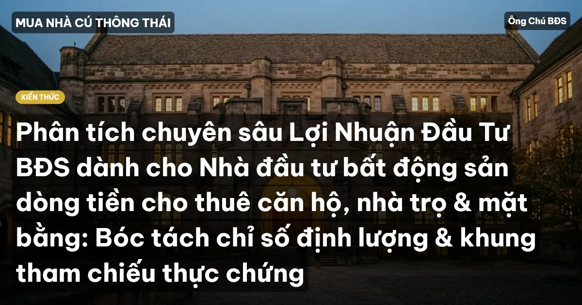 Phân tích chuyên sâu Lợi Nhuận Đầu Tư BĐS dành cho Nhà đầu tư bất động sản dòng tiền cho thuê căn hộ, nhà trọ & mặt bằng: Bóc tách chỉ số định lượng & khung tham chiếu thực chứng