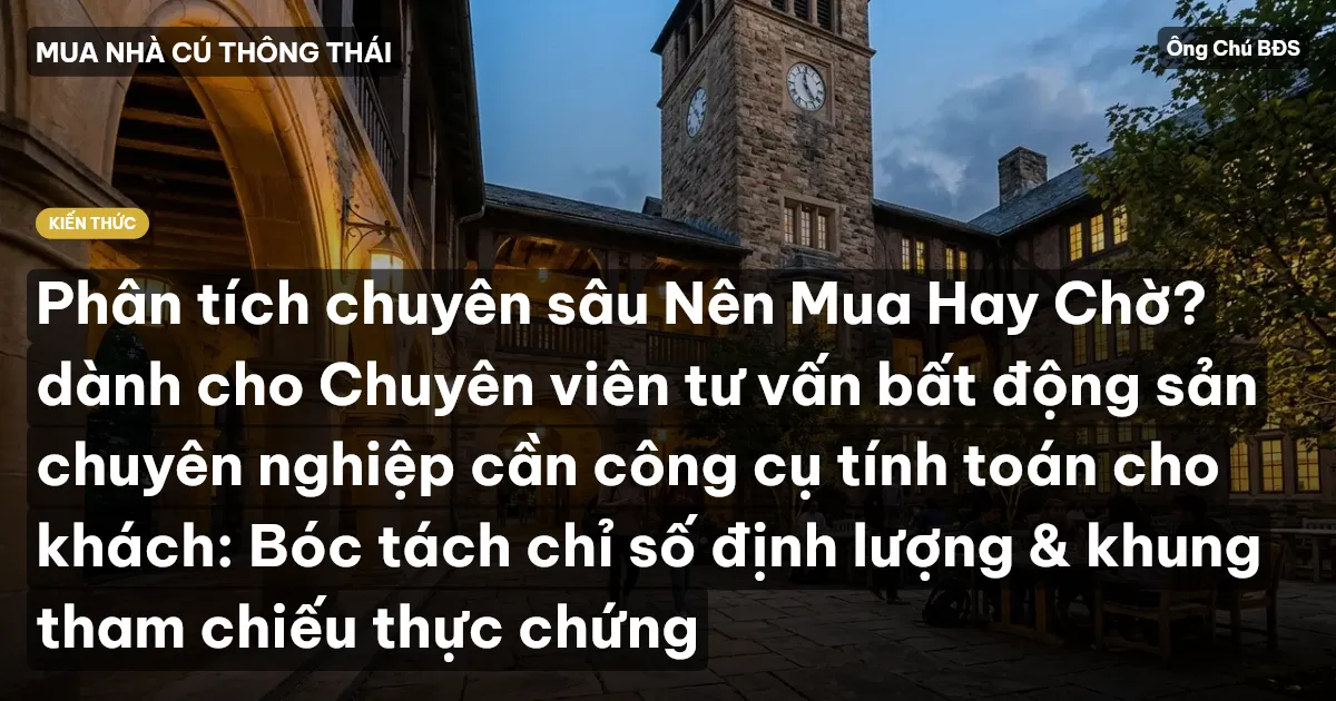 Phân tích chuyên sâu Nên Mua Hay Chờ? dành cho Chuyên viên tư vấn bất động sản chuyên nghiệp cần công cụ tính toán cho khách: Bóc tách chỉ số định lượng & khung tham chiếu thực chứng