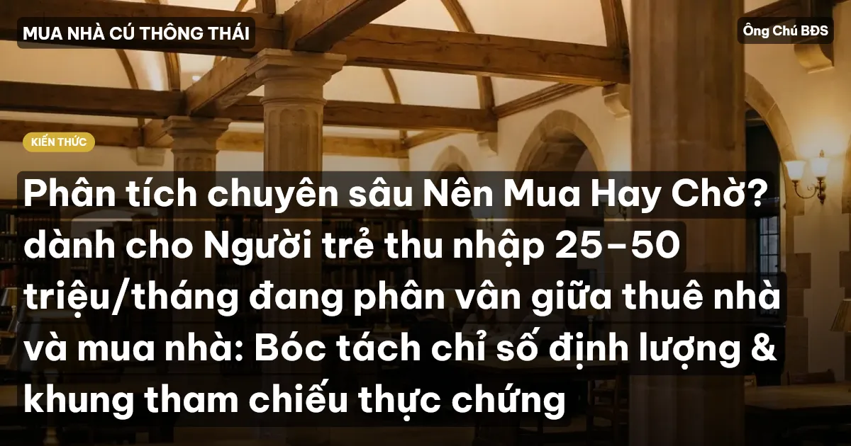 Phân tích chuyên sâu Nên Mua Hay Chờ? dành cho Người trẻ thu nhập 25–50 triệu/tháng đang phân vân giữa thuê nhà và mua nhà: Bóc tách chỉ số định lượng & khung tham chiếu thực chứng