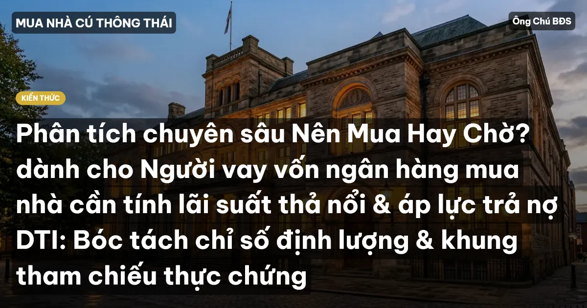 Phân tích chuyên sâu Nên Mua Hay Chờ? dành cho Người vay vốn ngân hàng mua nhà cần tính lãi suất thả nổi & áp lực trả nợ DTI: Bóc tách chỉ số định lượng & khung tham chiếu thực chứng