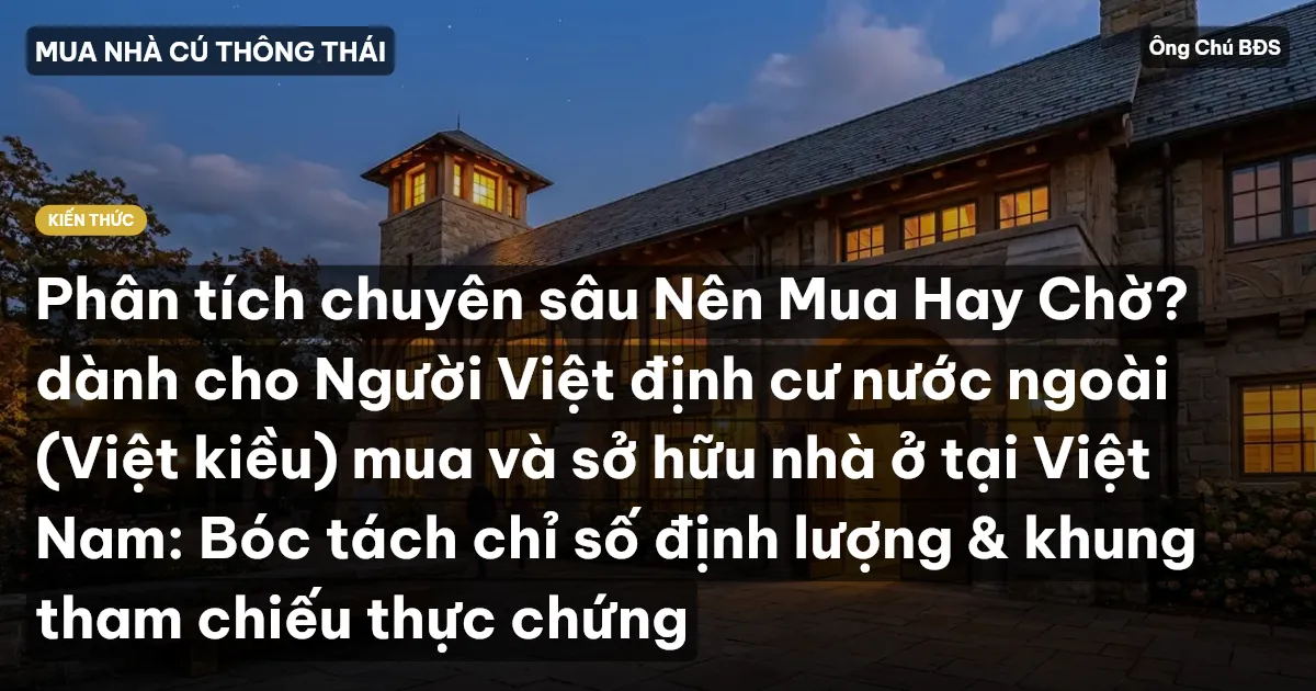 Phân tích chuyên sâu Nên Mua Hay Chờ? dành cho Người Việt định cư nước ngoài (Việt kiều) mua và sở hữu nhà ở tại Việt Nam: Bóc tách chỉ số định lượng & khung tham chiếu thực chứng