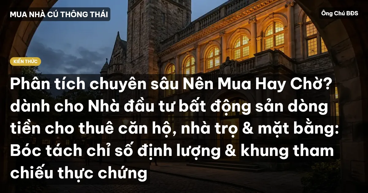 Phân tích chuyên sâu Nên Mua Hay Chờ? dành cho Nhà đầu tư bất động sản dòng tiền cho thuê căn hộ, nhà trọ & mặt bằng: Bóc tách chỉ số định lượng & khung tham chiếu thực chứng