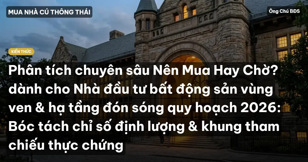 Phân tích chuyên sâu Nên Mua Hay Chờ? dành cho Nhà đầu tư bất động sản vùng ven & hạ tầng đón sóng quy hoạch 2026: Bóc tách chỉ số định lượng & khung tham chiếu thực chứng