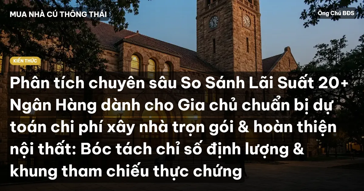 Phân tích chuyên sâu So Sánh Lãi Suất 20+ Ngân Hàng dành cho Gia chủ chuẩn bị dự toán chi phí xây nhà trọn gói & hoàn thiện nội thất: Bóc tách chỉ số định lượng & khung tham chiếu thực chứng