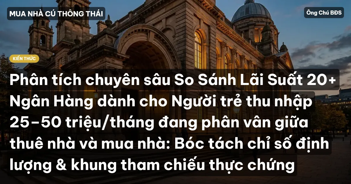 Phân tích chuyên sâu So Sánh Lãi Suất 20+ Ngân Hàng dành cho Người trẻ thu nhập 25–50 triệu/tháng đang phân vân giữa thuê nhà và mua nhà: Bóc tách chỉ số định lượng & khung tham chiếu thực chứng
