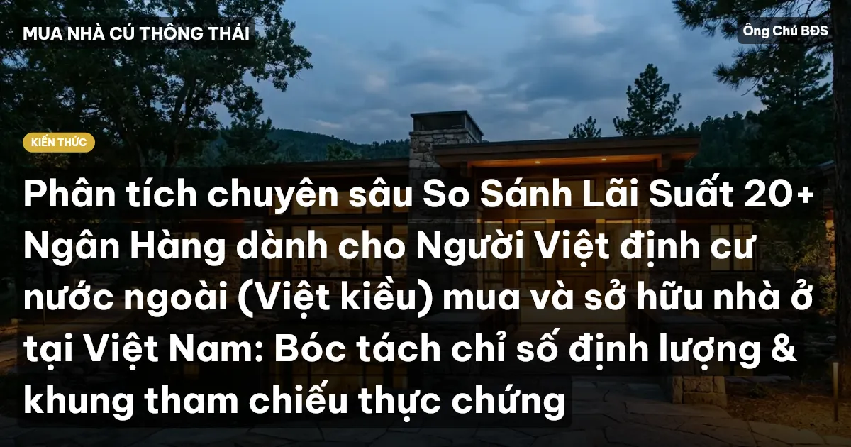 Phân tích chuyên sâu So Sánh Lãi Suất 20+ Ngân Hàng dành cho Người Việt định cư nước ngoài (Việt kiều) mua và sở hữu nhà ở tại Việt Nam: Bóc tách chỉ số định lượng & khung tham chiếu thực chứng
