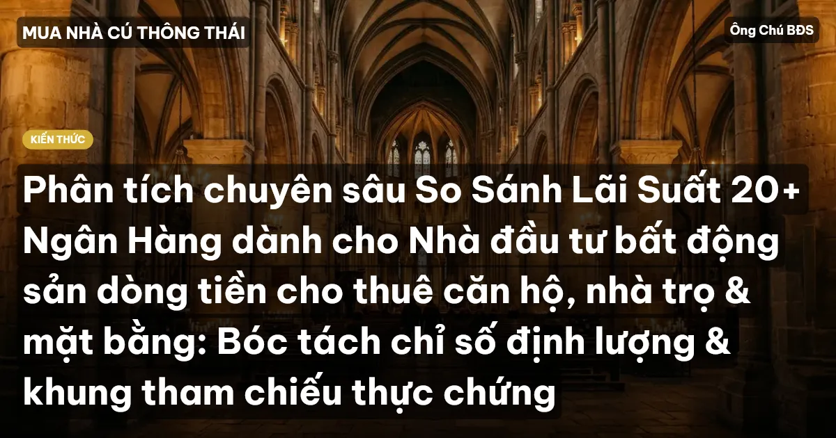 Phân tích chuyên sâu So Sánh Lãi Suất 20+ Ngân Hàng dành cho Nhà đầu tư bất động sản dòng tiền cho thuê căn hộ, nhà trọ & mặt bằng: Bóc tách chỉ số định lượng & khung tham chiếu thực chứng