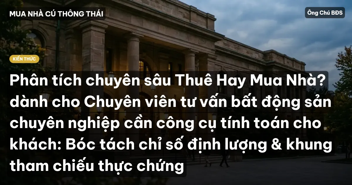 Phân tích chuyên sâu Thuê Hay Mua Nhà? dành cho Chuyên viên tư vấn bất động sản chuyên nghiệp cần công cụ tính toán cho khách: Bóc tách chỉ số định lượng & khung tham chiếu thực chứng