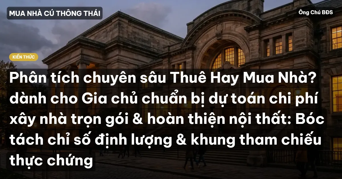 Phân tích chuyên sâu Thuê Hay Mua Nhà? dành cho Gia chủ chuẩn bị dự toán chi phí xây nhà trọn gói & hoàn thiện nội thất: Bóc tách chỉ số định lượng & khung tham chiếu thực chứng