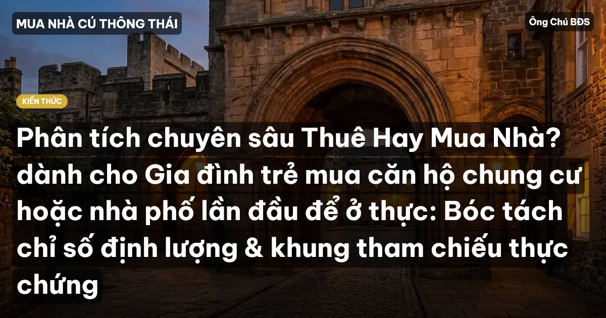 Phân tích chuyên sâu Thuê Hay Mua Nhà? dành cho Gia đình trẻ mua căn hộ chung cư hoặc nhà phố lần đầu để ở thực: Bóc tách chỉ số định lượng & khung tham chiếu thực chứng