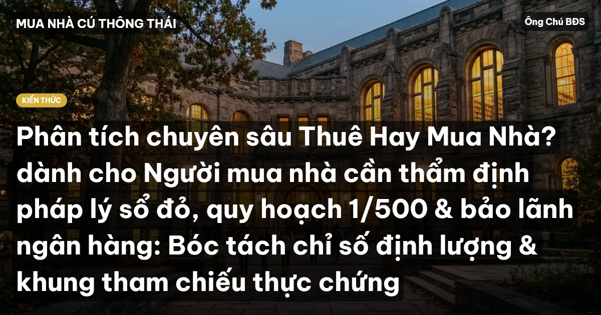 Phân tích chuyên sâu Thuê Hay Mua Nhà? dành cho Người mua nhà cần thẩm định pháp lý sổ đỏ, quy hoạch 1/500 & bảo lãnh ngân hàng: Bóc tách chỉ số định lượng & khung tham chiếu thực chứng