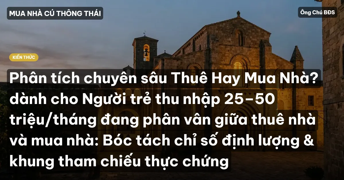 Phân tích chuyên sâu Thuê Hay Mua Nhà? dành cho Người trẻ thu nhập 25–50 triệu/tháng đang phân vân giữa thuê nhà và mua nhà: Bóc tách chỉ số định lượng & khung tham chiếu thực chứng