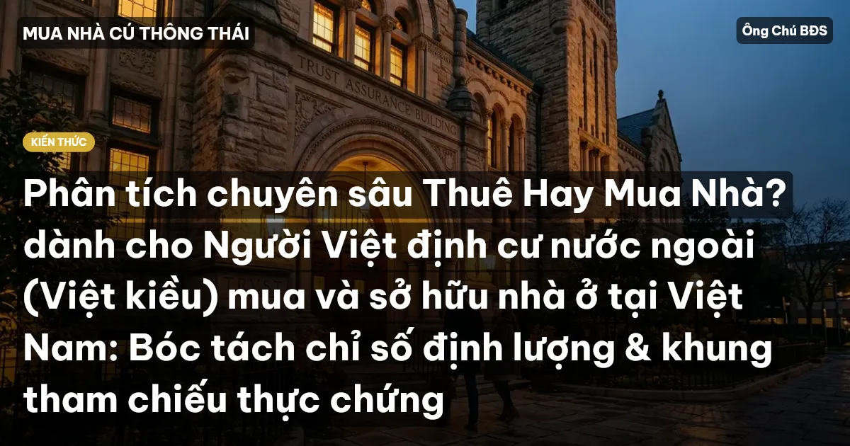 Phân tích chuyên sâu Thuê Hay Mua Nhà? dành cho Người Việt định cư nước ngoài (Việt kiều) mua và sở hữu nhà ở tại Việt Nam: Bóc tách chỉ số định lượng & khung tham chiếu thực chứng
