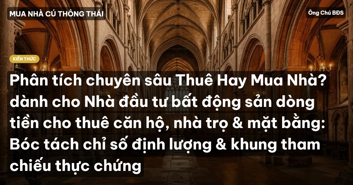 Phân tích chuyên sâu Thuê Hay Mua Nhà? dành cho Nhà đầu tư bất động sản dòng tiền cho thuê căn hộ, nhà trọ & mặt bằng: Bóc tách chỉ số định lượng & khung tham chiếu thực chứng
