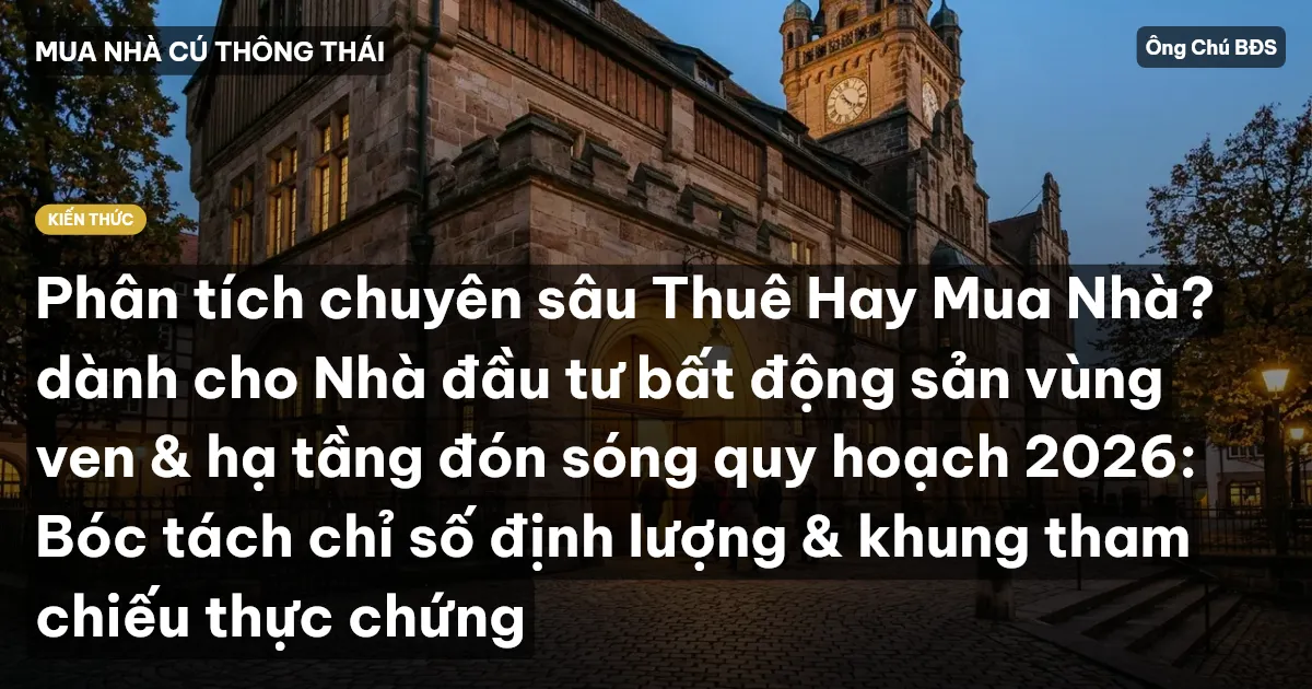 Phân tích chuyên sâu Thuê Hay Mua Nhà? dành cho Nhà đầu tư bất động sản vùng ven & hạ tầng đón sóng quy hoạch 2026: Bóc tách chỉ số định lượng & khung tham chiếu thực chứng