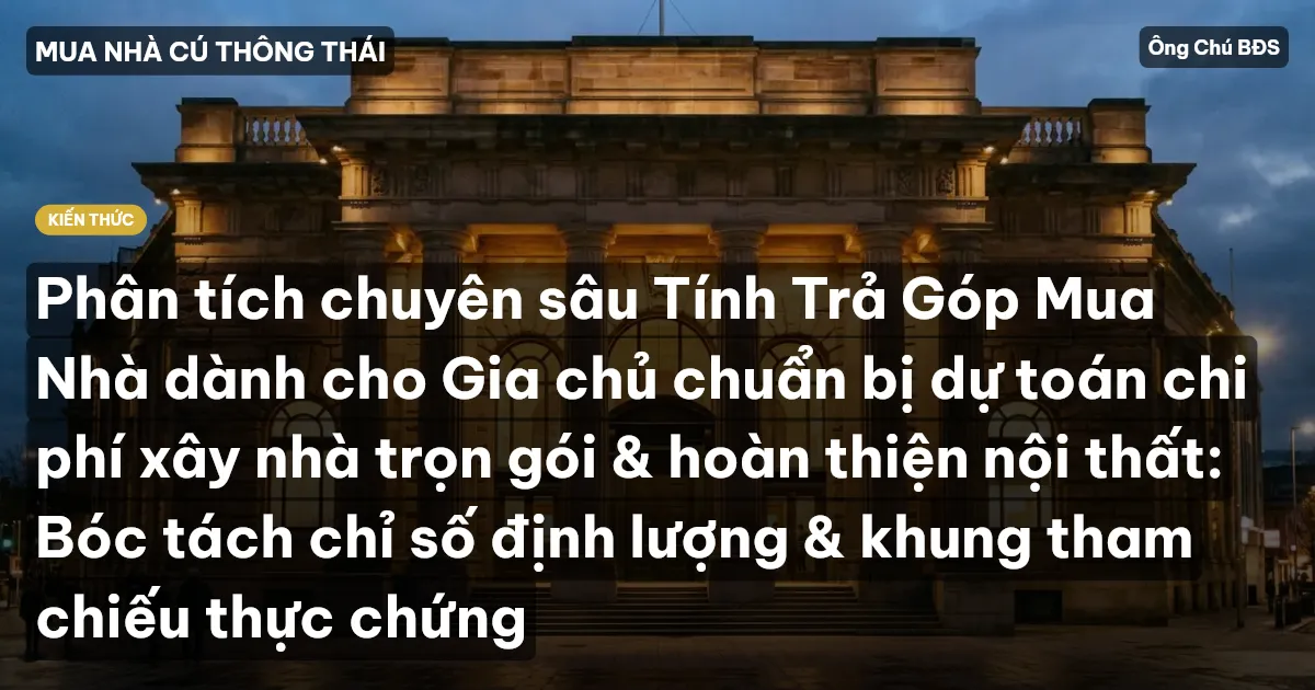 Phân tích chuyên sâu Tính Trả Góp Mua Nhà dành cho Gia chủ chuẩn bị dự toán chi phí xây nhà trọn gói & hoàn thiện nội thất: Bóc tách chỉ số định lượng & khung tham chiếu thực chứng